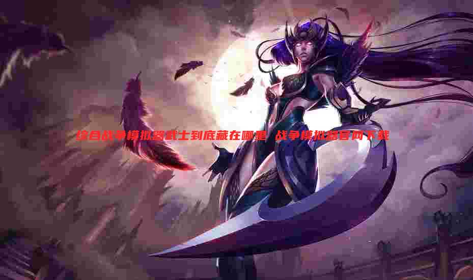 综合战争模拟器武士到底藏在哪里 战争模拟器官网下载