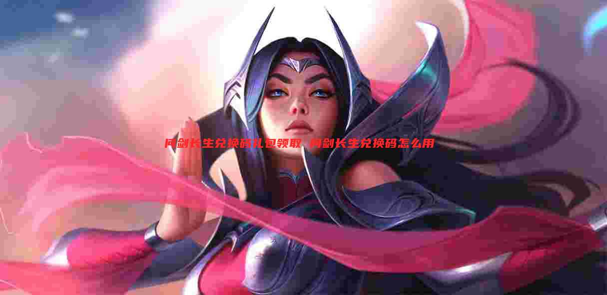 问剑长生兑换码礼包领取 问剑长生兑换码怎么用