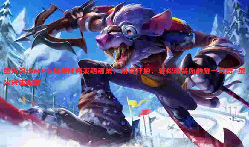 萤火突击MPX改枪任务策略锦集，从零开始，轻松改装你的唯一武器 萤火突击配置