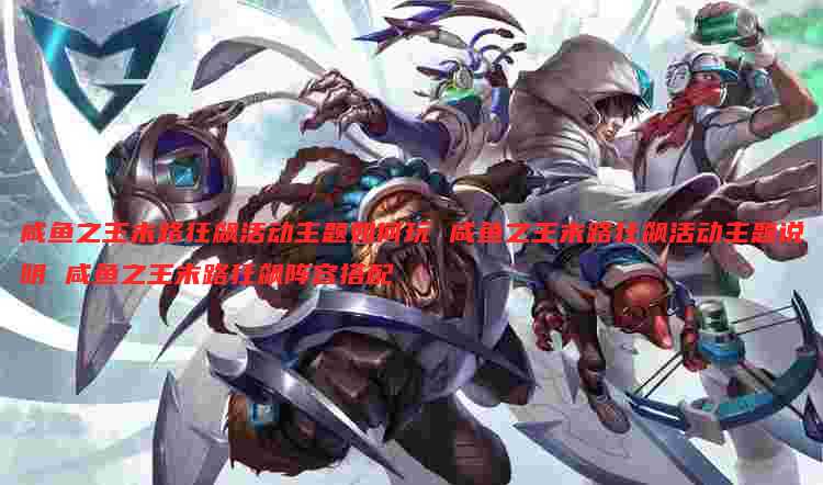 咸鱼之王末路狂飙活动主题如何玩 咸鱼之王末路狂飙活动主题说明 咸鱼之王末路狂飙阵容搭配