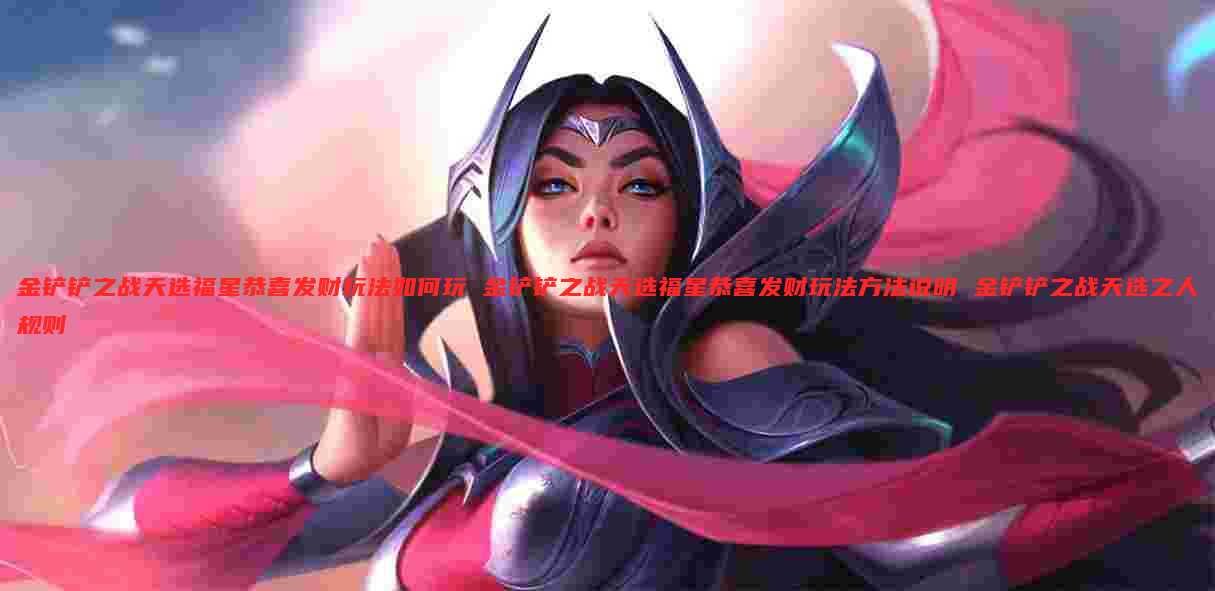 金铲铲之战天选福星恭喜发财玩法如何玩 金铲铲之战天选福星恭喜发财玩法方法说明 金铲铲之战天选之人规则