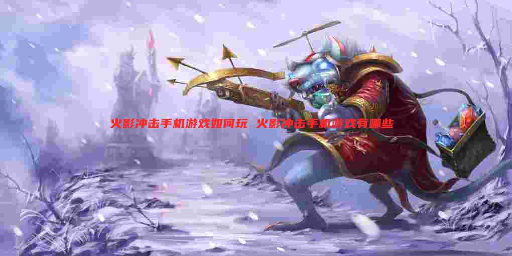火影冲击手机游戏如何玩 火影冲击手机游戏有哪些