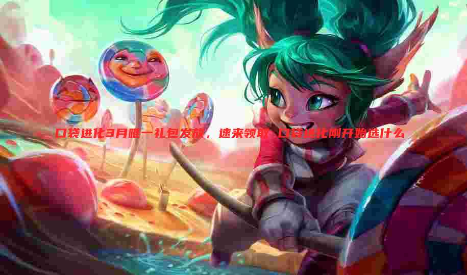 口袋进化3月唯一礼包发放，速来领取 口袋进化刚开始选什么