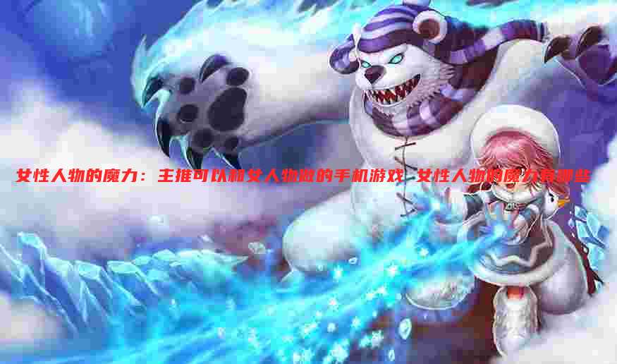 女性人物的魔力：主推可以和女人物做的手机游戏 女性人物的魔力有哪些