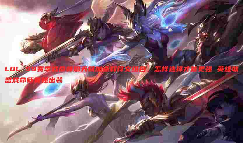 LOL S9赛季戏命师烬天赋加点和符文组合，怎样选择才能更强 英雄联盟戏命师最强出装