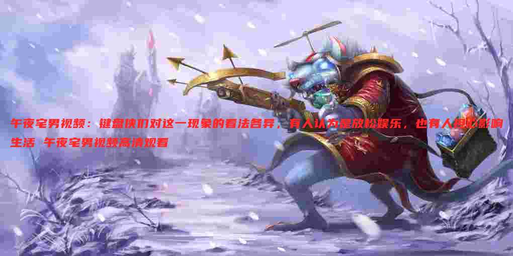 午夜宅男视频:键盘侠们对这一现象的看法各异,有人认为是放松娱乐,也有人担心影响生活 午夜宅男视频高清观看